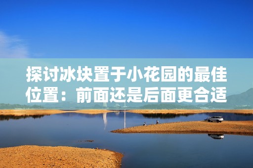 探讨冰块置于小花园的最佳位置：前面还是后面更合适
