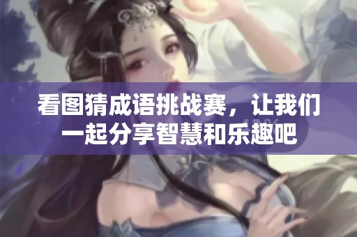 看图猜成语挑战赛，让我们一起分享智慧和乐趣吧