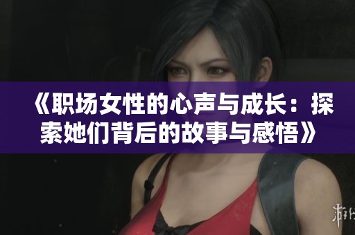 《职场女性的心声与成长：探索她们背后的故事与感悟》