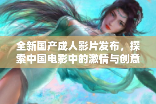 全新国产成人影片发布，探索中国电影中的激情与创意