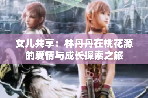女儿共享：林丹丹在桃花源的爱情与成长探索之旅
