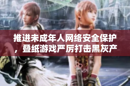 推进未成年人网络安全保护，叠纸游戏严厉打击黑灰产业链