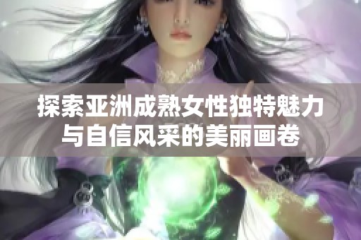 探索亚洲成熟女性独特魅力与自信风采的美丽画卷