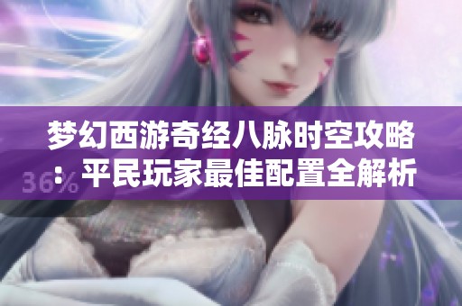 梦幻西游奇经八脉时空攻略：平民玩家最佳配置全解析细节揭秘
