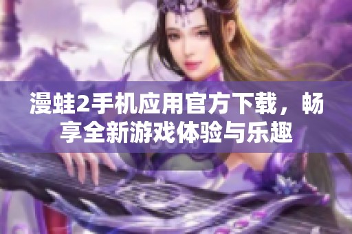 漫蛙2手机应用官方下载，畅享全新游戏体验与乐趣