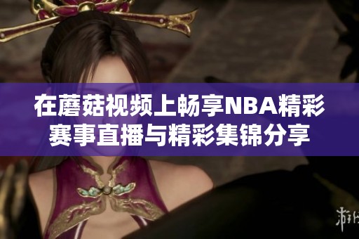 在蘑菇视频上畅享NBA精彩赛事直播与精彩集锦分享