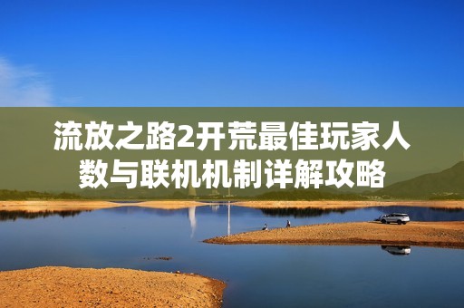 流放之路2开荒最佳玩家人数与联机机制详解攻略
