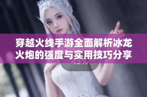 穿越火线手游全面解析冰龙火炮的强度与实用技巧分享