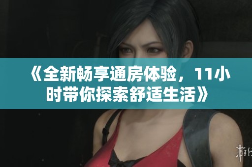 《全新畅享通房体验，11小时带你探索舒适生活》