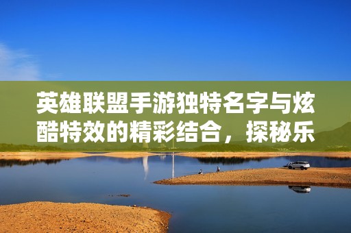 英雄联盟手游独特名字与炫酷特效的精彩结合，探秘乐趣无限