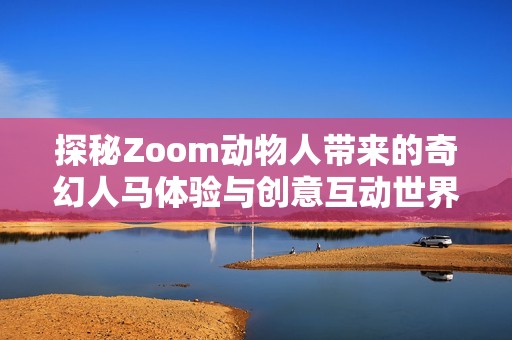 探秘Zoom动物人带来的奇幻人马体验与创意互动世界