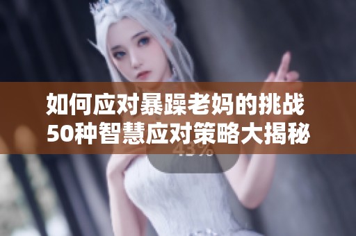 如何应对暴躁老妈的挑战 50种智慧应对策略大揭秘