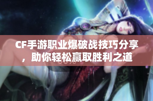 CF手游职业爆破战技巧分享，助你轻松赢取胜利之道