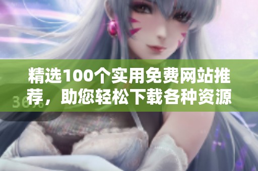 精选100个实用免费网站推荐，助您轻松下载各种资源