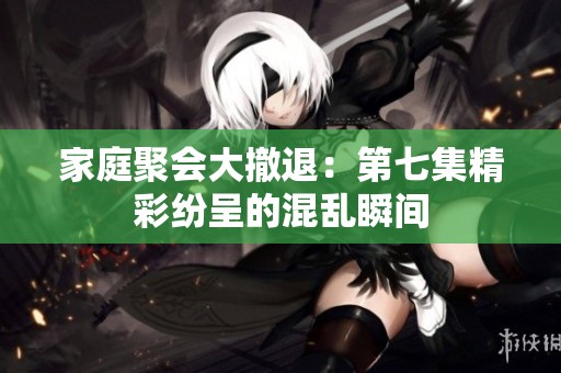 家庭聚会大撤退：第七集精彩纷呈的混乱瞬间