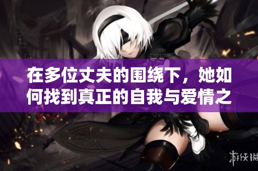 在多位丈夫的围绕下，她如何找到真正的自我与爱情之路