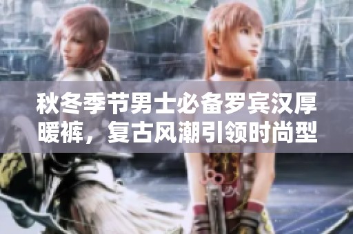 秋冬季节男士必备罗宾汉厚暖裤，复古风潮引领时尚型男新风尚