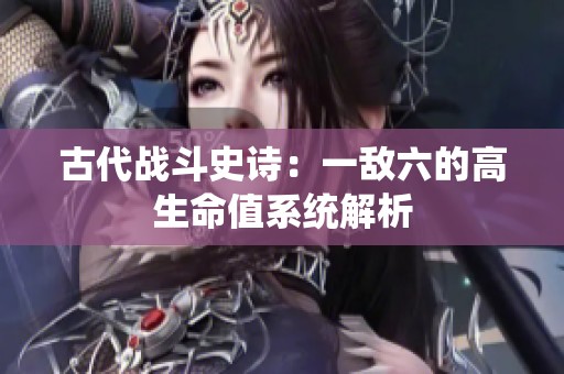 古代战斗史诗：一敌六的高生命值系统解析