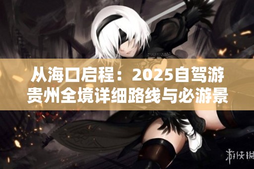 从海口启程：2025自驾游贵州全境详细路线与必游景点推荐