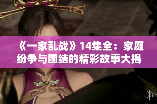 《一家乱战》14集全：家庭纷争与团结的精彩故事大揭秘
