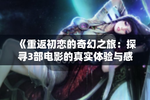《重返初恋的奇幻之旅：探寻3部电影的真实体验与感悟》