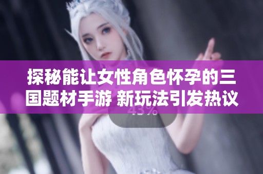 探秘能让女性角色怀孕的三国题材手游 新玩法引发热议