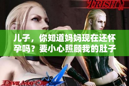 儿子，你知道妈妈现在还怀孕吗？要小心照顾我的肚子哦
