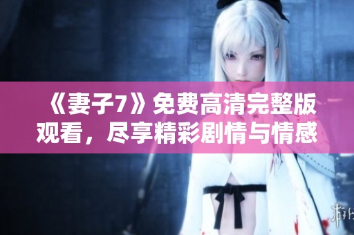 《妻子7》免费高清完整版观看，尽享精彩剧情与情感冲突