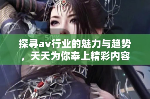 探寻av行业的魅力与趋势，天天为你奉上精彩内容