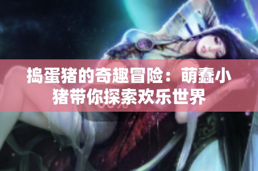 捣蛋猪的奇趣冒险：萌蠢小猪带你探索欢乐世界