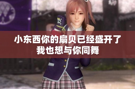 小东西你的扇贝已经盛开了我也想与你同舞