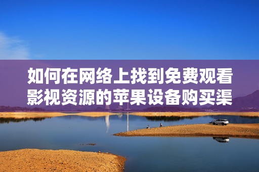 如何在网络上找到免费观看影视资源的苹果设备购买渠道