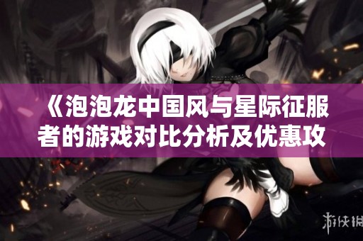 《泡泡龙中国风与星际征服者的游戏对比分析及优惠攻略》