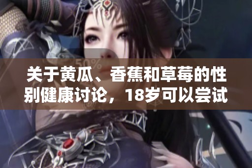 关于黄瓜、香蕉和草莓的性别健康讨论，18岁可以尝试吗
