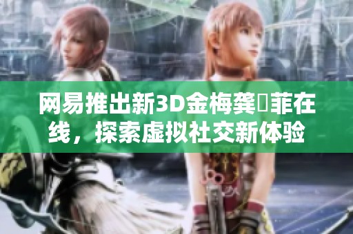 网易推出新3D金梅龚玥菲在线，探索虚拟社交新体验