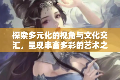 探索多元化的视角与文化交汇，呈现丰富多彩的艺术之旅