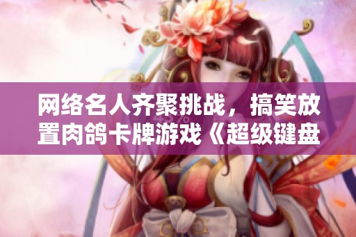 网络名人齐聚挑战，搞笑放置肉鸽卡牌游戏《超级键盘侠》来袭