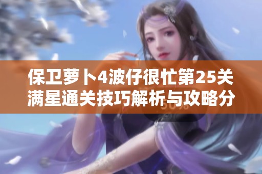 保卫萝卜4波仔很忙第25关满星通关技巧解析与攻略分享