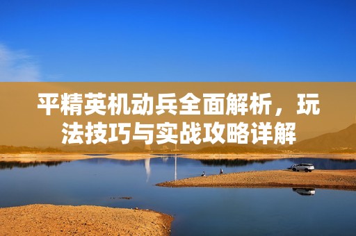 平精英机动兵全面解析，玩法技巧与实战攻略详解