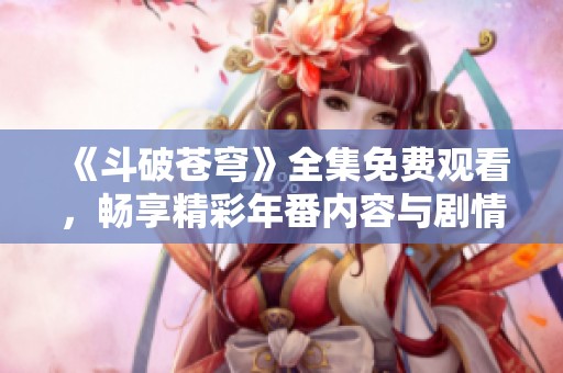 《斗破苍穹》全集免费观看，畅享精彩年番内容与剧情解析