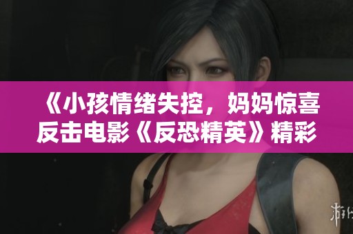 《小孩情绪失控，妈妈惊喜反击电影《反恐精英》精彩瞬间》