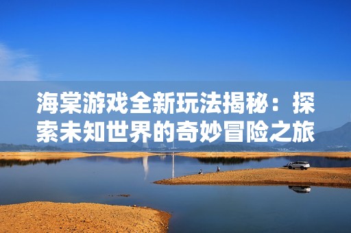 海棠游戏全新玩法揭秘：探索未知世界的奇妙冒险之旅