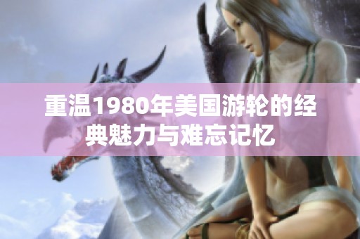 重温1980年美国游轮的经典魅力与难忘记忆