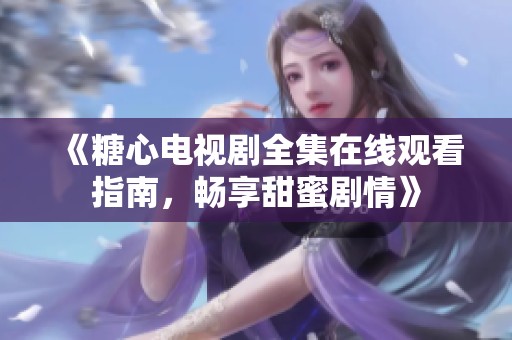 《糖心电视剧全集在线观看指南，畅享甜蜜剧情》