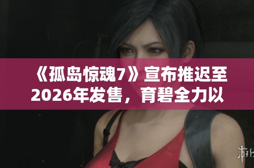 《孤岛惊魂7》宣布推迟至2026年发售，育碧全力以赴开发中