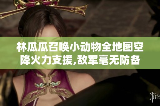 林瓜瓜召唤小动物全地图空降火力支援,敌军毫无防备！