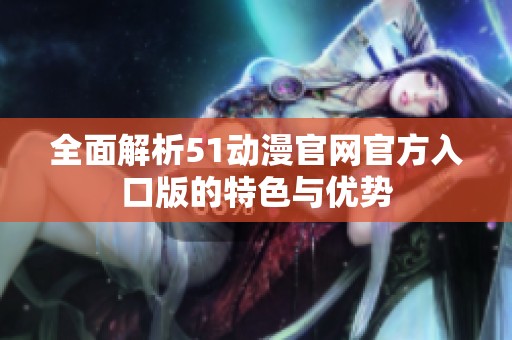 全面解析51动漫官网官方入口版的特色与优势
