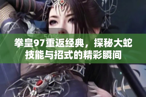 拳皇97重返经典，探秘大蛇技能与招式的精彩瞬间