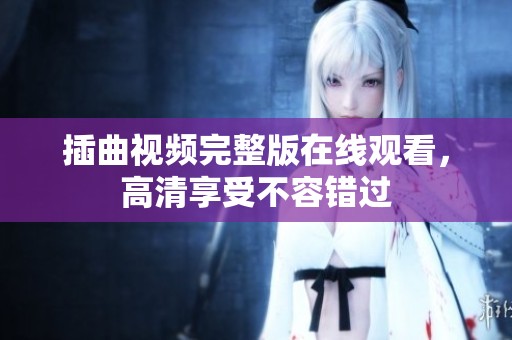 插曲视频完整版在线观看，高清享受不容错过