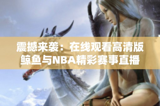震撼来袭：在线观看高清版鲸鱼与NBA精彩赛事直播体验